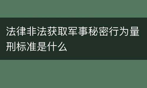 法律非法获取军事秘密行为量刑标准是什么