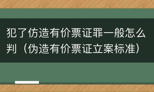 犯了仿造有价票证罪一般怎么判（伪造有价票证立案标准）