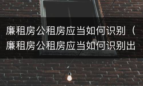 廉租房公租房应当如何识别（廉租房公租房应当如何识别出来）