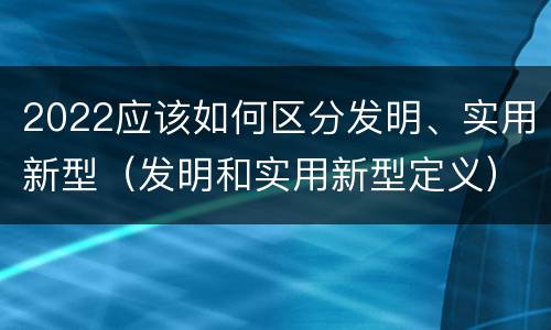 2022应该如何区分发明、实用新型（发明和实用新型定义）