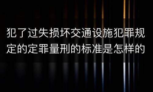 犯了过失损坏交通设施犯罪规定的定罪量刑的标准是怎样的