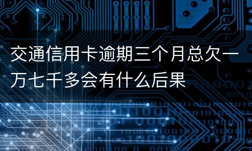 交通信用卡逾期三个月总欠一万七千多会有什么后果