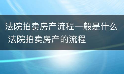 法院拍卖房产流程一般是什么 法院拍卖房产的流程
