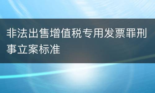非法出售增值税专用发票罪刑事立案标准