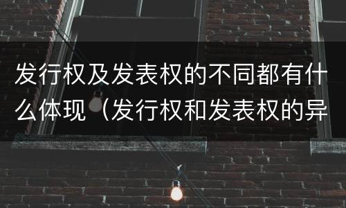 发行权及发表权的不同都有什么体现（发行权和发表权的异同）