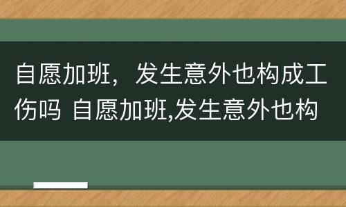 自愿加班，发生意外也构成工伤吗 自愿加班,发生意外也构成工伤吗怎么赔偿