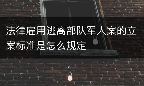 法律雇用逃离部队军人案的立案标准是怎么规定