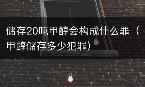 储存20吨甲醇会构成什么罪（甲醇储存多少犯罪）