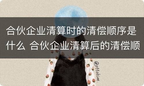 合伙企业清算时的清偿顺序是什么 合伙企业清算后的清偿顺序