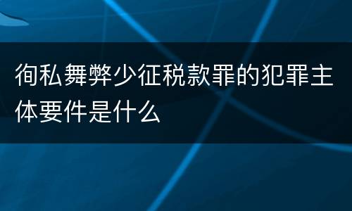徇私舞弊少征税款罪的犯罪主体要件是什么