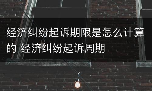 经济纠纷起诉期限是怎么计算的 经济纠纷起诉周期