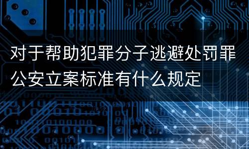 对于帮助犯罪分子逃避处罚罪公安立案标准有什么规定