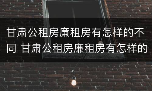 甘肃公租房廉租房有怎样的不同 甘肃公租房廉租房有怎样的不同区别