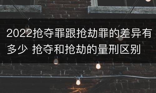 2022抢夺罪跟抢劫罪的差异有多少 抢夺和抢劫的量刑区别