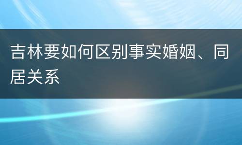 吉林要如何区别事实婚姻、同居关系