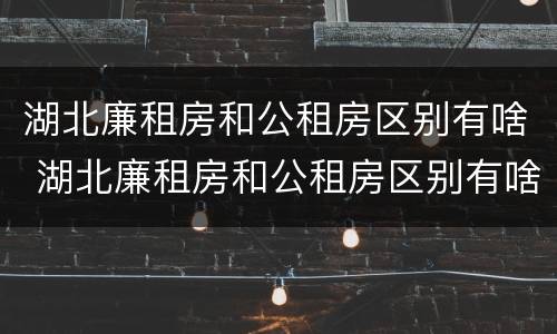 湖北廉租房和公租房区别有啥 湖北廉租房和公租房区别有啥区别呢