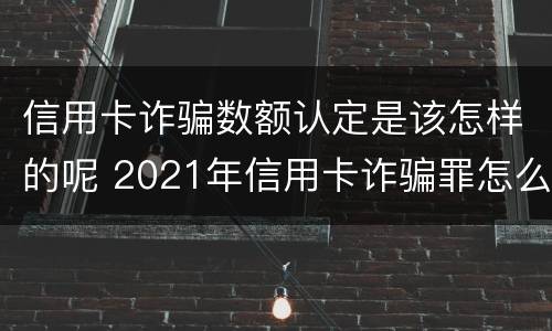信用卡诈骗数额认定是该怎样的呢 2021年信用卡诈骗罪怎么认定