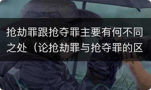 抢劫罪跟抢夺罪主要有何不同之处（论抢劫罪与抢夺罪的区别）