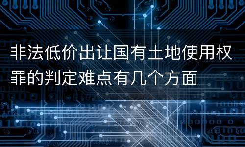 非法低价出让国有土地使用权罪的判定难点有几个方面