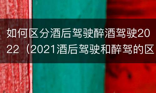 如何区分酒后驾驶醉酒驾驶2022（2021酒后驾驶和醉驾的区别）