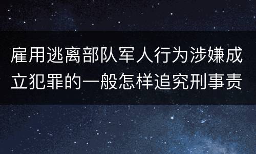 雇用逃离部队军人行为涉嫌成立犯罪的一般怎样追究刑事责任