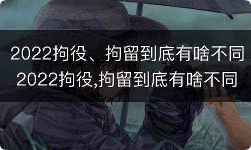 2022拘役、拘留到底有啥不同 2022拘役,拘留到底有啥不同呢
