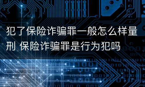 犯了保险诈骗罪一般怎么样量刑 保险诈骗罪是行为犯吗