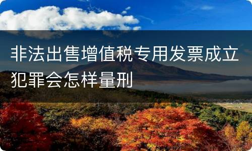 非法出售增值税专用发票成立犯罪会怎样量刑