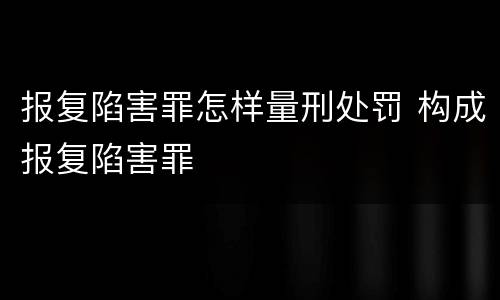报复陷害罪怎样量刑处罚 构成报复陷害罪