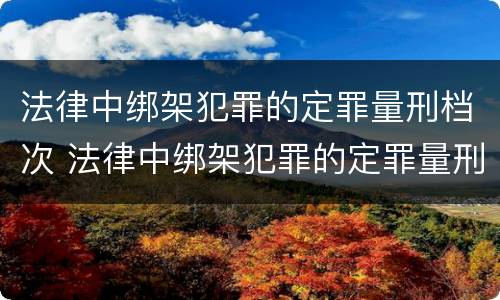 法律中绑架犯罪的定罪量刑档次 法律中绑架犯罪的定罪量刑档次是多少