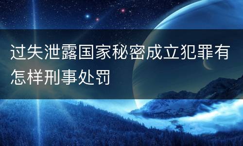 过失泄露国家秘密成立犯罪有怎样刑事处罚