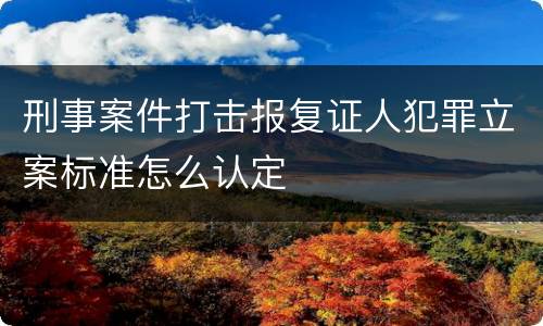 刑事案件打击报复证人犯罪立案标准怎么认定