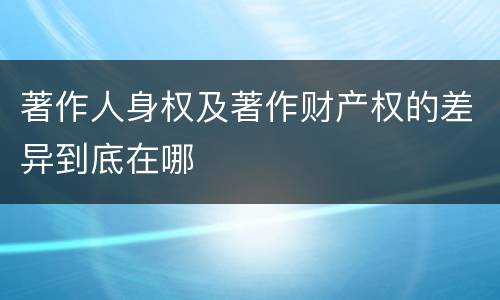 著作人身权及著作财产权的差异到底在哪