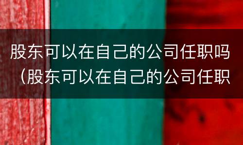 股东可以在自己的公司任职吗（股东可以在自己的公司任职吗）