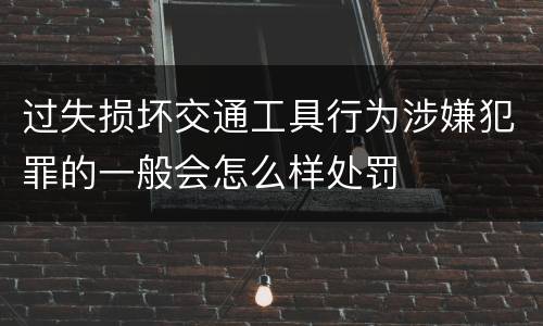 过失损坏交通工具行为涉嫌犯罪的一般会怎么样处罚