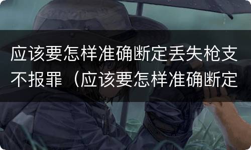 应该要怎样准确断定丢失枪支不报罪（应该要怎样准确断定丢失枪支不报罪呢）