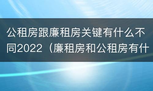 公租房跟廉租房关键有什么不同2022（廉租房和公租房有什么不同）