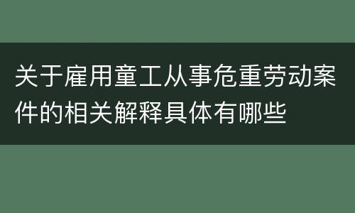 关于雇用童工从事危重劳动案件的相关解释具体有哪些