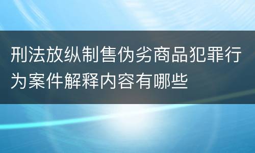 刑法放纵制售伪劣商品犯罪行为案件解释内容有哪些