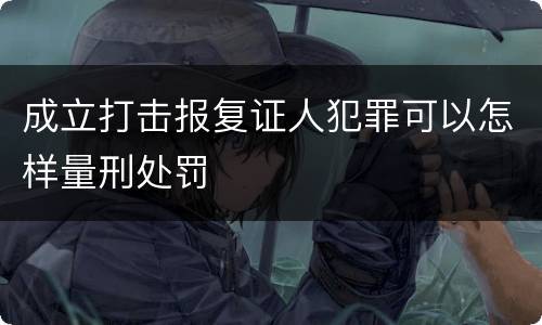 成立打击报复证人犯罪可以怎样量刑处罚