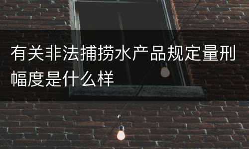 有关非法捕捞水产品规定量刑幅度是什么样