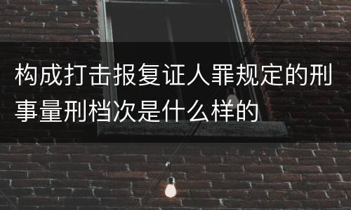 构成打击报复证人罪规定的刑事量刑档次是什么样的