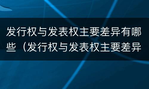 发行权与发表权主要差异有哪些（发行权与发表权主要差异有哪些）
