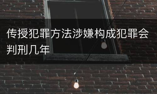 传授犯罪方法涉嫌构成犯罪会判刑几年