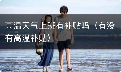 高温天气上班有补贴吗（有没有高温补贴）