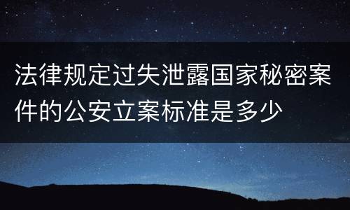 法律规定过失泄露国家秘密案件的公安立案标准是多少