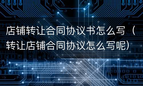 店铺转让合同协议书怎么写（转让店铺合同协议怎么写呢）