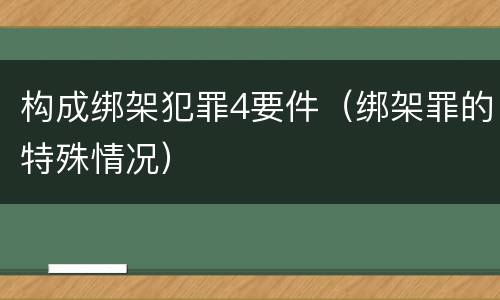 构成绑架犯罪4要件（绑架罪的特殊情况）