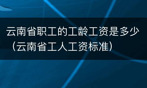 云南省职工的工龄工资是多少（云南省工人工资标准）