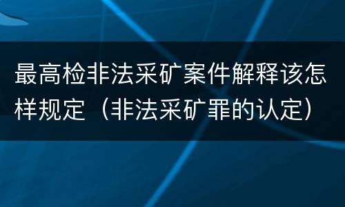 最高检非法采矿案件解释该怎样规定（非法采矿罪的认定）